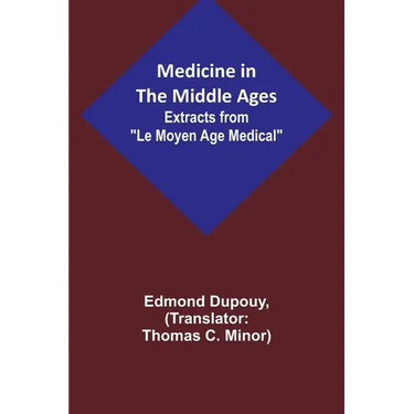 Medicine in the Middle Ages; Extracts from "Le Moyen Age Medical" by Dr. Edmond Dupouy; translated by T. C. Minor