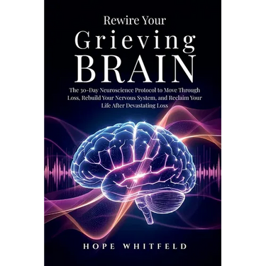 Rewire Your Grieving Brain: The 30-Day Neuroscience Protocol to Move Through Loss, Rebuild Your Nervous System, and Reclaim Your Life After Devastatin