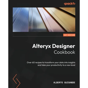 Alteryx Designer Cookbook: Over 60 recipes to transform your data into insights and take your productivity to a new level
