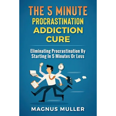 The 5 Minute Procrastination Addiction Cure: Eliminating Procrastination by Starting in 5 Minutes or Less