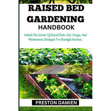 Raised Bed Gardening Handbook: Unlock The Secrets Of Raised Beds: Soil, Design, And Maintenance Strategies For Bountiful Harvests