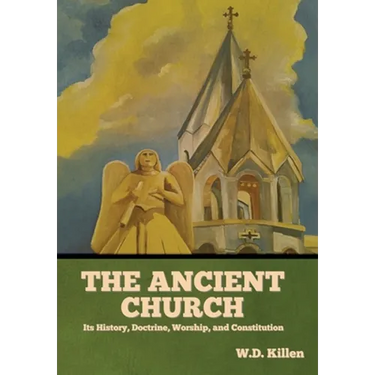 The Ancient Church: Its History, Doctrine, Worship, and Constitution
