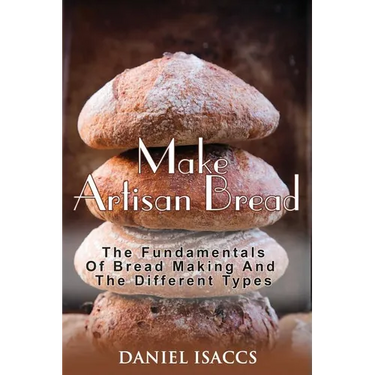 Make Artisan Bread: Bake Homemade Artisan Bread, The Best Bread Recipes, Become A Great Baker. Learn How To Bake Perfect Pizza, Rolls, Lov