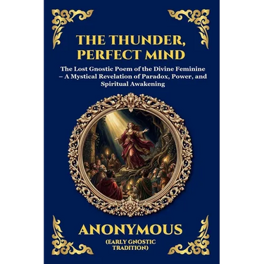 The Thunder, Perfect Mind: The Lost Gnostic Poem of the Divine Feminine - A Mystical Revelation of Paradox, Power, and Spiritual Awakening