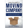 How to Start a Moving Company: Discover How to Consistently Land Jobs and Control Your Own Destiny