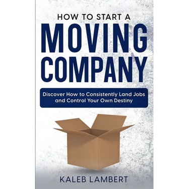 How to Start a Moving Company: Discover How to Consistently Land Jobs and Control Your Own Destiny