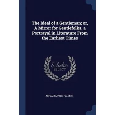 The Ideal of a Gentleman; or, A Mirror for Gentlefolks, a Portrayal in Literature From the Earliest Times