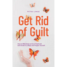 Get Rid of Guilt: How to Effectively Let Go of Guilt and Self-Doubt in 9 Steps and Forgive Yourself