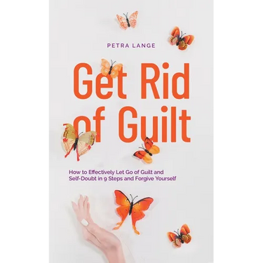 Get Rid of Guilt: How to Effectively Let Go of Guilt and Self-Doubt in 9 Steps and Forgive Yourself