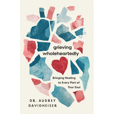 Grieving Wholeheartedly: Bringing Healing to Every Part of Your Soul