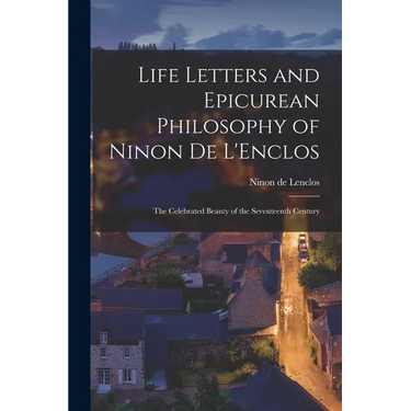 Life Letters and Epicurean Philosophy of Ninon de L'Enclos: The Celebrated Beauty of the Seventeenth Century