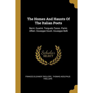 The Homes And Haunts Of The Italian Poets: Berni. Guarini. Torquato Tasso. Parini. Alfieri. Giuseppe Giusti. Giuseppe Belli