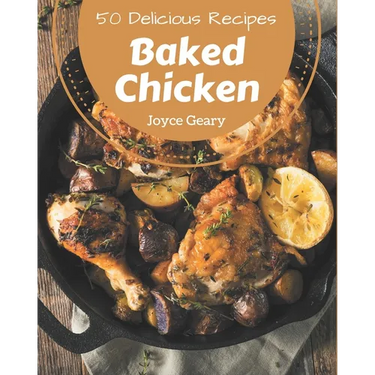 50 Delicious Baked Chicken Recipes: A Must-have Baked Chicken Cookbook for Everyone