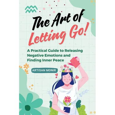 The Art of Letting Go: A Practical Guide to Releasing Negative Emotions and Finding Inner Peace