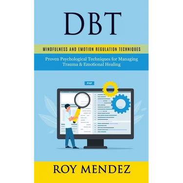 Dbt: Mindfulness and Emotion Regulation Techniques (Proven Psychological Techniques for Managing Trauma & Emotional Healing)