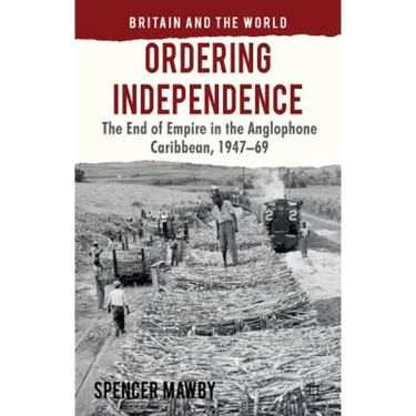 Ordering Independence: The End of Empire in the Anglophone Caribbean, 1947-1969