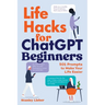 Life Hacks for ChatGPT Beginners: 501 Prompts to Make Your Life Easier