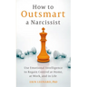 How to Outsmart a Narcissist: Use Emotional Intelligence to Regain Control at Home, at Work, and in Life