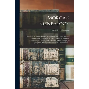 Morgan Genealogy: A History of James Morgan, of New London, Conn., and His Descendants; From 1607 to 1869 ... With an Appendix Containin