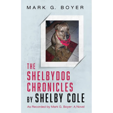 The Shelbydog Chronicles by Shelby Cole: As Recorded by Mark G. Boyer: A Novel