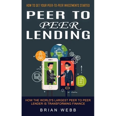 Peer to Peer Lending: How to Get Your Peer-to-peer Investments Started (How the World's Largest Peer to Peer Lender Is Transforming Finance)
