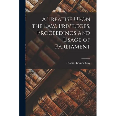 A Treatise Upon the Law, Privileges, Proceedings and Usage of Parliament