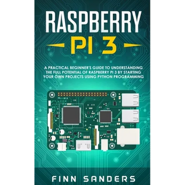 Raspberry Pi 3: A Practical Beginner's Guide To Understanding The Full Potential Of Raspberry Pi 3 By Starting Your Own Projects Using