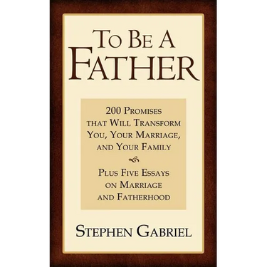 To Be A Father: 200 Promises that Will Transform You, Your Marriage, and Your Family