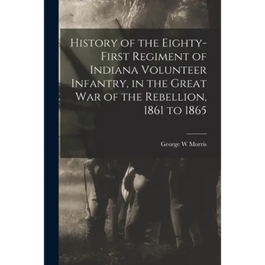 History of the Eighty-first Regiment of Indiana Volunteer Infantry, in the Great War of the Rebellion, 1861 to 1865