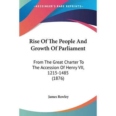 Rise Of The People And Growth Of Parliament: From The Great Charter To The Accession Of Henry VII, 1215-1485 (1876)