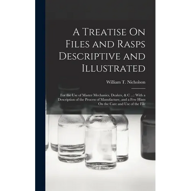 A Treatise On Files and Rasps Descriptive and Illustrated: For the Use of Master Mechanics, Dealers, & C ...: With a Description of the Process of Man