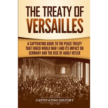 The Treaty of Versailles: A Captivating Guide to the Peace Treaty That Ended World War 1 and Its Impact on Germany and the Rise of Adolf Hitler