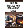 How to Install and Repair Gas Lines: A DIY Guide to Home Gas Appliance Installation, Maintenance, and Troubleshooting for Homeowners and Contractors