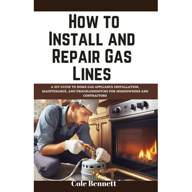 How to Install and Repair Gas Lines: A DIY Guide to Home Gas Appliance Installation, Maintenance, and Troubleshooting for Homeowners and Contractors