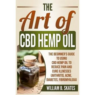 The Art of CBD Hemp Oil: The Beginner's Guide to Using CBD Hemp Oil to Reduce Pain and Cure Illnesses (Arthritis, Acne, Diabetes, Fibromyalgia)