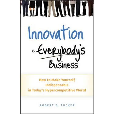 Innovation Is Everybody's Business: How to Make Yourself Indispensable in Today's Hypercompetitive World