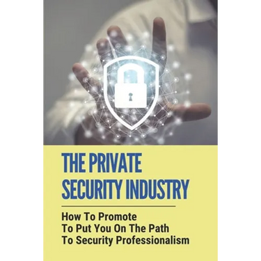 The Private Security Industry: How To Promote To Put You On The Path To Security Professionalism: Private Security Industry