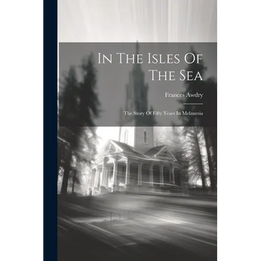 In The Isles Of The Sea: The Story Of Fifty Years In Melanesia