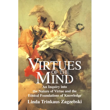 Virtues of the Mind: An Inquiry Into the Nature of Virtue and the Ethical Foundations of Knowledge