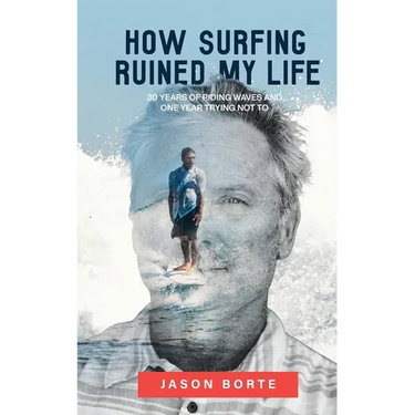 How Surfing Ruined My Life: 30 Years of Riding Waves and One Year Trying Not To: 30 Years of Riding Waves and One of Trying Not To