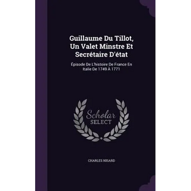 Guillaume Du Tillot, Un Valet Minstre Et Secrétaire D'état: Épisode De L'histoire De France En Italie De 1749 À 1771
