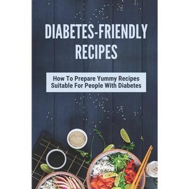 Diabetes-Friendly Recipes: How To Prepare Yummy Recipes Suitable For People With Diabetes: Cooking Guide For Diabetes