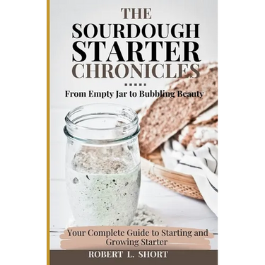 The Sourdough Chronicles: From Empty Jar to Bubbling Beauty: Your Complete Guide to Mastering the Perfect Starter!