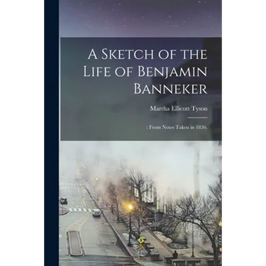 A Sketch of the Life of Benjamin Banneker;: From Notes Taken in 1836.