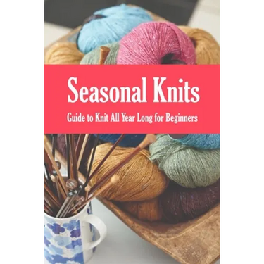 Seasonal Knits: Guide to Knit All Year Long for Beginners: The Knitter's Handy Book