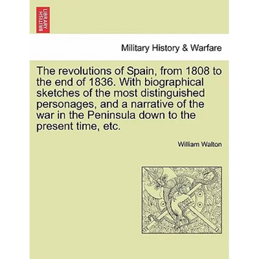 The revolutions of Spain, from 1808 to the end of 1836. With biographical sketches of the most distinguished personages, and a narrative of the war in