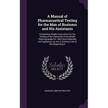 A Manual of Pharmacuetical Testing for the Man of Business and His Assistants: Comprising Simple Instructions for the Testing of the Chemicals of the