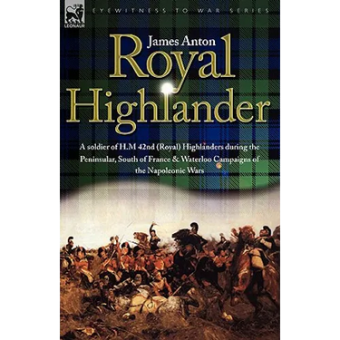 Royal Highlander: A Soldier of H. M. 42nd (Royal) Highlanders During the Peninsular, South of France and Waterloo Campaigns of the Napoleonic Wars