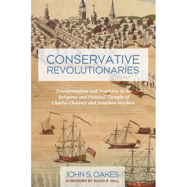 Conservative Revolutionaries: Transformation and Tradition in the Religious and Political Thought of Charles Chauncy and Jonathan Mayhew