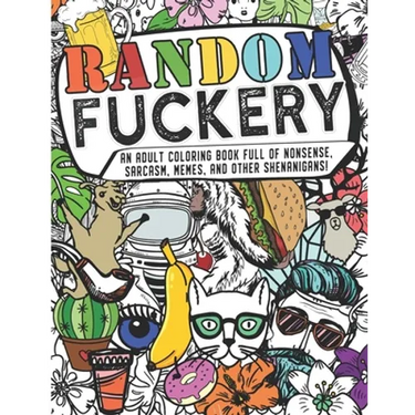 Random Fuckery - An Adult Coloring Book Full of Nonsense, Sarcasm, Memes, and other Shenanigans